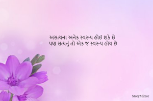 અસત્યના અનેક સ્વરૂપ હોઈ શકે છે 
પણ સત્યનું તો એક જ સ્વરૂપ હોય છે