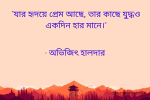 "যার হৃদয়ে প্রেম আছে, তার কাছে যুদ্ধও একদিন হার মানে।"


- অভিজিৎ হালদার 