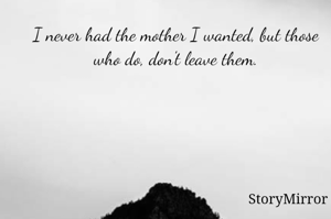 I never had the mother I wanted, but those who do, don't leave them.