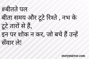 #बीतते पल 
बीता समय और टूटे रिश्ते , नभ के टूटे तारों से हैं, 
इन पर शोक न कर, जो बचे हैं उन्हें सँवार ले!
