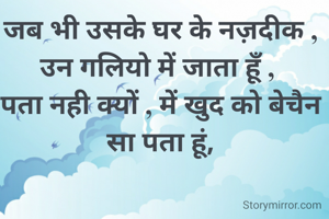 जब भी उसके घर के नज़दीक , उन गलियो में जाता हूँ , 
पता नही क्यों , में खुद को बेचैन सा पता हूं,


