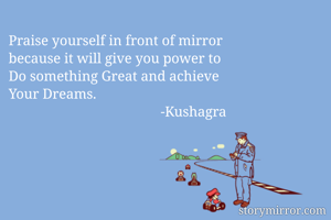 Praise yourself in front of mirror
because it will give you power to
Do something Great and achieve
Your Dreams.
                                           -Kushagra