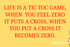 LIFE IS A TIC TOC GAME, WHEN  YOU FEEL ZERO IT PUTS A CROSS, WHEN YOU PUT A CROSS IT BECOMES ZERO.