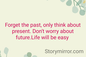 Forget the past, only think about present. Don't worry about future.Life will be easy 