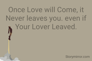 Once Love will Come, it Never leaves you. even if Your Lover Leaved.
