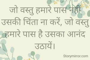 जो वस्तु हमारे पास नहीं उसकी चिंता ना करें, जो वस्तु हमारे पास है उसका आनंद उठायें।