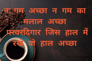 न गम अच्छा न गम का मलाल अच्छा
 परवरदिगार जिस हाल में रखे वो हाल अच्छा