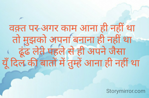 वक़्त पर अगर काम आना ही नहीं था
तो मुझको अपना बनाना ही नहीं था
ढूंढ लेते पहले से ही अपने जैसा
यूँ दिल की बातों में तुम्हें आना ही नहीं था 