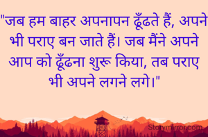 "जब हम बाहर अपनापन ढूँढते हैं, अपने भी पराए बन जाते हैं। जब मैंने अपने आप को ढूँढना शुरू किया, तब पराए भी अपने लगने लगे।"
