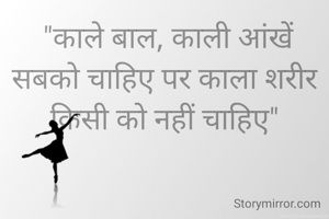  "काले बाल, काली आंखें सबको चाहिए पर काला शरीर किसी को नहीं चाहिए"