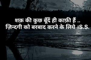 शक़ की कुछ बूँदें ही काफ़ी हैं ..
ज़िन्दगी को बरबाद करने के लिये ।S.S.