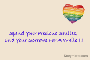 Spend Your Precious Smiles, 
End Your Sorrows For A While !!!