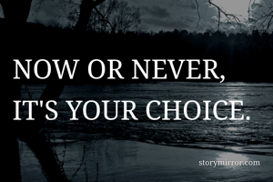 NOW OR NEVER, IT'S YOUR CHOICE. 