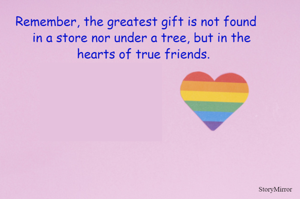        Remember, the greatest gift is not found
          in a store nor under a tree, but in the
                          hearts of true friends.