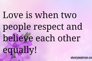Love is when two people respect and believe each other equally!
