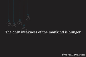 The only weakness of the mankind is hunger