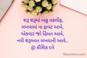  શરૂ શરૂમાં બહુ તકલીફ,
લખવામાં ના ફાવટ આવે,
એકવાર જો હિંમત આવે,
નવી શરૂઆત લખવાની આવે..
@ કૌશિક દવે