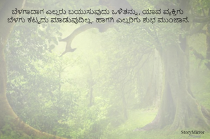 ಬೆಳಗಾದಾಗ ಎಲ್ಲರು ಬಯುಸುವುದು ಒಳಿತನ್ನು, ಯಾವ ವ್ಯಕ್ತಿಗು ಬೆಳಗು ಕೆಟ್ಟದು ಮಾಡುವುದಿಲ್ಲ. ಹಾಗಗಿ ಎಲ್ಲರಿಗು ಶುಭ ಮುಂಜಾನೆ. 
