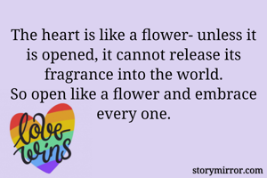 The heart is like a flower- unless it is opened, it cannot release its fragrance into the world.
So open like a flower and embrace every one.