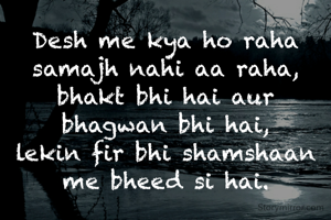 Desh me kya ho raha samajh nahi aa raha,
bhakt bhi hai aur bhagwan bhi hai,
lekin fir bhi shamshaan me bheed si hai.