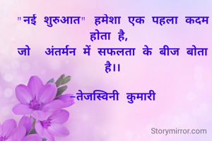 "नई शुरुआत" हमेशा एक पहला कदम होता है, 
जो  अंतर्मन में सफलता के बीज बोता है।।

-तेजस्विनी कुमारी