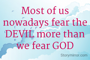 Most of us nowadays fear the DEVIL more than we fear GOD