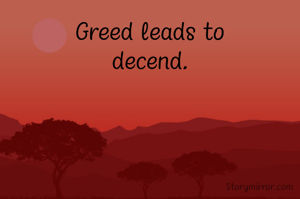 Greed leads to
decend.