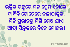 ଭକ୍ତିର ରଜ୍ଜୁରେ ମନ ପ୍ରେମ ଡୋରେ 
ବାନ୍ଧିବି ତୋତେରେ କଳାଠାକୁର,
ନିତି ପ୍ରଭାତରୁ ନିଶି ଶେଷ ଯାଏ
ଆତ୍ମା ସିନ୍ଦୁକରେ ବିଜେ ମୋହର।


