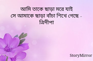 আমি তাকে ছাড়া মরে যাই
সে আমাকে ছাড়া বাঁচা শিখে গেছে - ত্রিদীপা