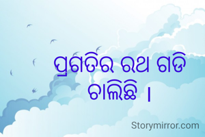 ପ୍ରଗତିର ରଥ ଗଡି ଚାଲିଛି ।