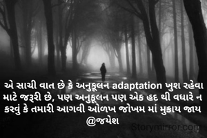  એ સાચી વાત છે કે અનુકૂલન adaptation ખુશ રહેવા માટે જરૂરી છે, પણ અનુકૂલન પણ એક હદ થી વધારે ન કરવું કે તમારી આગવી ઓળખ જોખમ માં મુકાય જાય @જયેશ