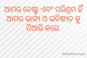 ଆମର ଚେଷ୍ଟା ଏବଂ ପରିଶ୍ରମ ହିଁ ଆମର ଭାଗ୍ୟ ଓ ଭବିଷ୍ୟତ କୁ ତିଆରି କରେ 