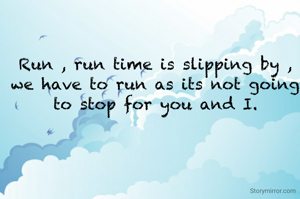 Run , run time is slipping by , we have to run as its not going to stop for you and I.