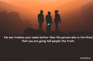 No one trashes your name better than the person who is terrified that you are going tell people the truth.
