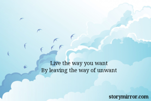 Live the way you want
By leaving the way of unwant