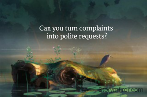 Can you turn complaints 
into polite requests?