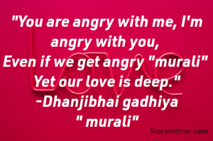 "You are angry with me, I'm angry with you, 
Even if we get angry "murali" 
Yet our love is deep."
-Dhanjibhai gadhiya
" murali"