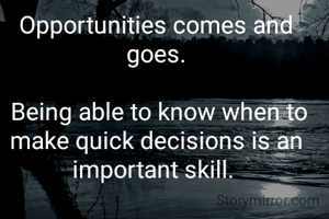 
Opportunities comes and goes.

 Being able to know when to make quick decisions is an important skill. 