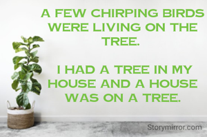 A few chirping birds were living on the tree. 

 I had a tree in my house and a house was on a tree.