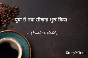 युवा से नया सीखना शुरू किया |

- Dinakar Reddy