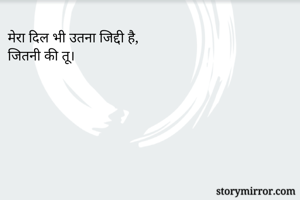 मेरा दिल भी उतना जिद्दी है,
जितनी की तू।