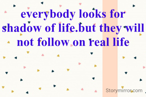 everybody looks for shadow of life.but they will not follow on real life