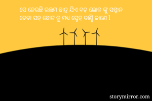 ସେ ହେଉଛି ଉତ୍ତମ ଛାତ୍ର ଯିଏ ବଡ଼ ଲୋକ ଙ୍କୁ ସମ୍ମାନ
ଦେବା ସହ ଛୋଟ କୁ ମଧ୍ୟ ସ୍ନେହ ବାଣ୍ଟି ଜାଣେ l 