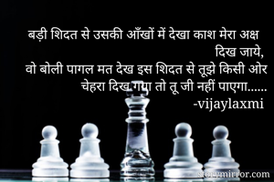 बड़ी शिदत से उसकी आँखों में देखा काश मेरा अक्ष दिख जाये, 
वो बोली पागल मत देख इस शिदत से तूझे किसी ओर चेहरा दिख गया तो तू जी नहीं पाएगा......
 -vijaylaxmi 