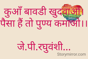 कुआँ बावडी खुदवाओं।
पैसा हैं तो पुण्य कमाओ।।

जे.पी.रघुवंशी...

