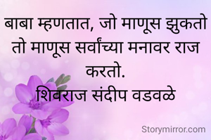 बाबा म्हणतात, जो माणूस झुकतो तो माणूस सर्वांच्या मनावर राज करतो.
शिवराज संदीप वडवळे