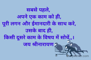 सबसे पहले, 
अपने एक काम को ही,
पूरी लगन और ईमानदारी के साथ करे,
उसके बाद ही,
किसी दूसरे काम के विषय में सोचें,,।
जय श्रीनारायण 