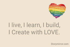 I live, I learn, I build, 
I Create with LOVE. 