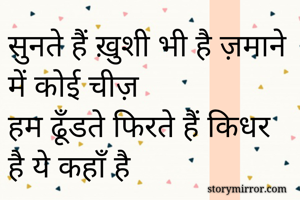 सुनते हैं ख़ुशी भी है ज़माने में कोई चीज़ 
हम ढूँडते फिरते हैं किधर है ये कहाँ है 


