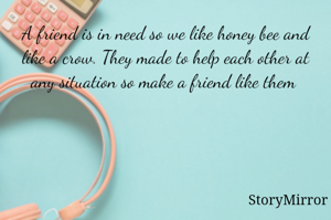 A friend is in need so we like honey bee and like a crow. They made to help each other at any situation so make a friend like them 
